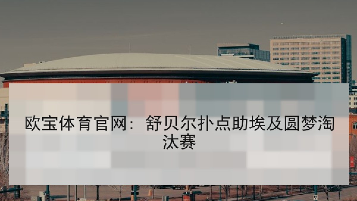 欧宝体育官网: 舒贝尔扑点助埃及圆梦淘汰赛 欧宝体育官网: 舒贝尔扑点助埃及圆梦淘汰赛