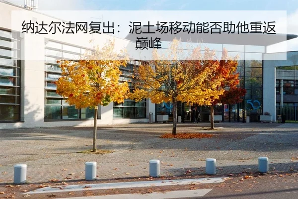 纳达尔法网复出：泥土场移动能否助他重返巅峰