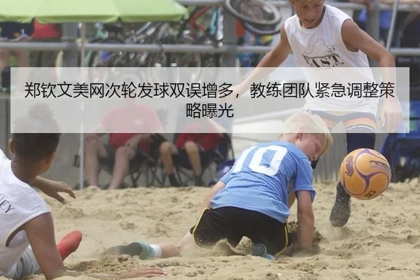 郑钦文美网次轮发球双误增多，教练团队紧急调整策略曝光