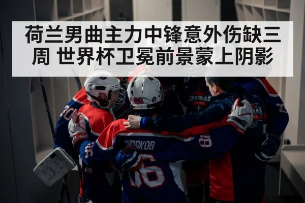 荷兰男曲主力中锋意外伤缺三周 世界杯卫冕前景蒙上阴影