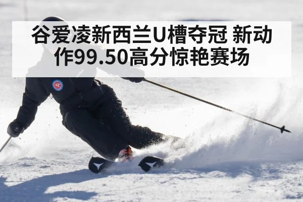 谷爱凌新西兰U槽夺冠 新动作99.50高分惊艳赛场