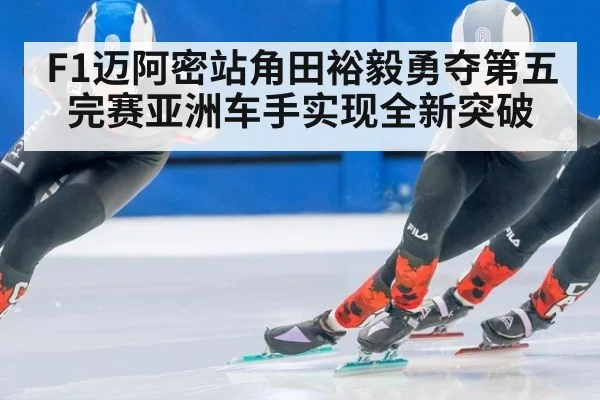 F1迈阿密站角田裕毅勇夺第五完赛亚洲车手实现全新突破