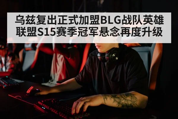 乌兹复出正式加盟BLG战队英雄联盟S15赛季冠军悬念再度升级