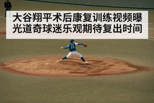 大谷翔平术后康复训练视频曝光道奇球迷乐观期待复出时间