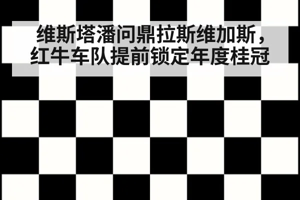 维斯塔潘问鼎拉斯维加斯,红牛车队提前锁定年度桂冠