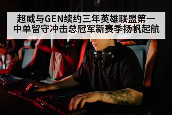 超威与GEN续约三年英雄联盟第一中单留守冲击总冠军新赛季扬帆起航