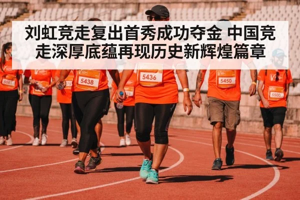 刘虹竞走复出首秀成功夺金 中国竞走深厚底蕴再现历史新辉煌篇章