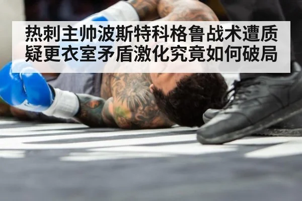 热刺主帅波斯特科格鲁战术遭质疑更衣室矛盾激化究竟如何破局